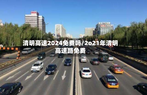 清明高速2024免费吗/2o21年清明高速路免费-第3张图片