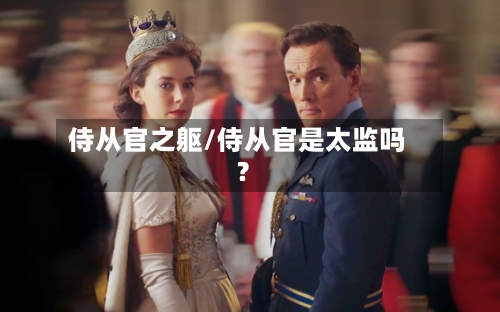 侍从官之躯/侍从官是太监吗?-第2张图片