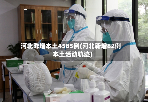河北昨增本土4585例(河北新增82例本土活动轨迹)-第3张图片