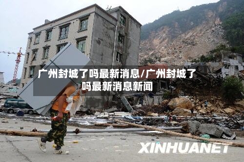 广州封城了吗最新消息/广州封城了吗最新消息新闻-第3张图片