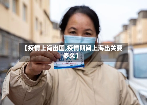 【疫情上海出国,疫情期间上海出关要多久】-第2张图片