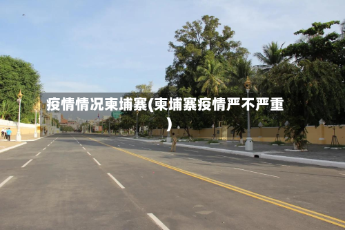 疫情情况柬埔寨(柬埔寨疫情严不严重)-第1张图片