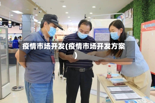 疫情市场开发(疫情市场开发方案)-第2张图片