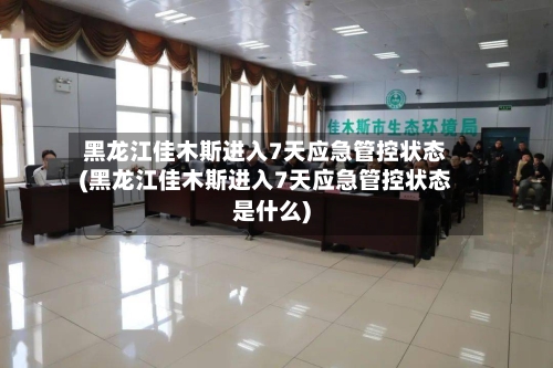 黑龙江佳木斯进入7天应急管控状态(黑龙江佳木斯进入7天应急管控状态是什么)-第3张图片