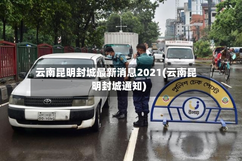 云南昆明封城最新消息2021(云南昆明封城通知)-第2张图片