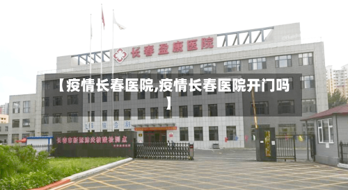 【疫情长春医院,疫情长春医院开门吗】-第1张图片