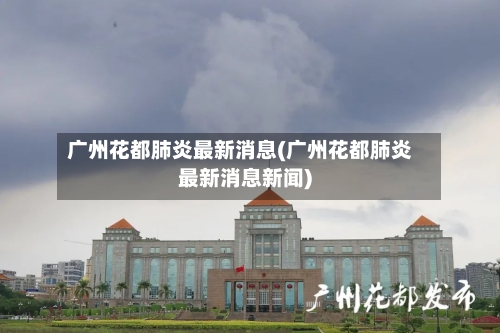 广州花都肺炎最新消息(广州花都肺炎最新消息新闻)-第2张图片