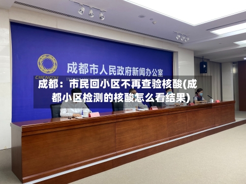成都：市民回小区不再查验核酸(成都小区检测的核酸怎么看结果)-第1张图片