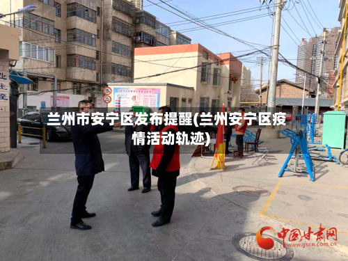 兰州市安宁区发布提醒(兰州安宁区疫情活动轨迹)-第2张图片