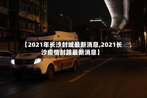 【2021年长沙封城最新消息,2021长沙疫情封路最新消息】-第1张图片