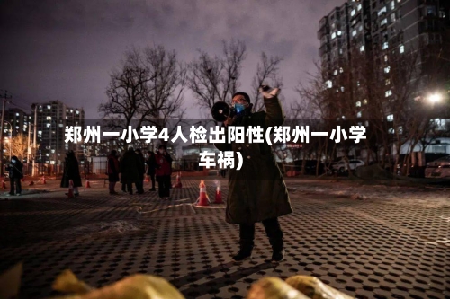 郑州一小学4人检出阳性(郑州一小学车祸)-第1张图片