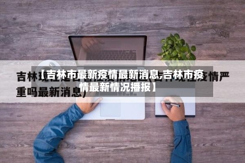 【吉林市最新疫情最新消息,吉林市疫情最新情况播报】-第3张图片