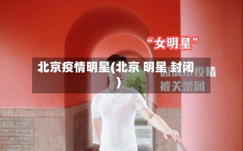 北京疫情明星(北京 明星 封闭)-第1张图片