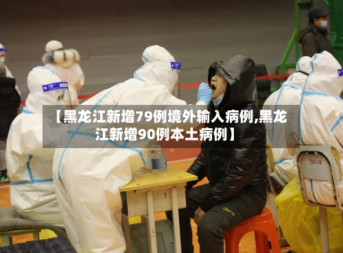 【黑龙江新增79例境外输入病例,黑龙江新增90例本土病例】-第2张图片