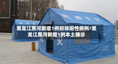 黑龙江黑河新增1例初筛阳性病例/黑龙江黑河新增1例本土确诊-第1张图片