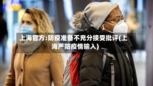 上海官方:防疫准备不充分接受批评(上海严防疫情输入)-第2张图片