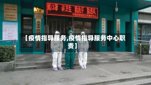 【疫情指导服务,疫情指导服务中心职责】-第2张图片