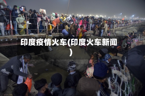 印度疫情火车(印度火车新闻)-第1张图片