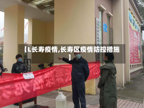 【L长寿疫情,长寿区疫情防控措施】-第1张图片