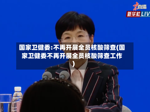 国家卫健委:不再开展全员核酸筛查(国家卫健委不再开展全员核酸筛查工作)-第2张图片