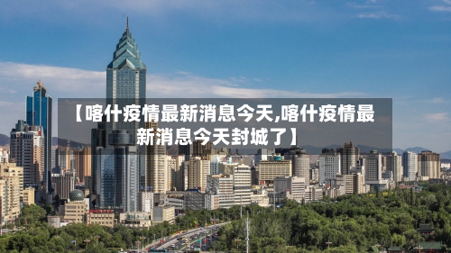 【喀什疫情最新消息今天,喀什疫情最新消息今天封城了】-第2张图片