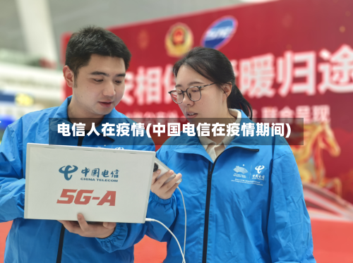 电信人在疫情(中国电信在疫情期间)-第1张图片