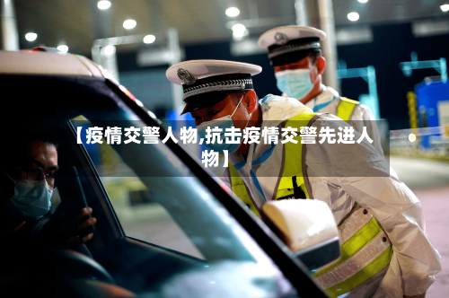 【疫情交警人物,抗击疫情交警先进人物】-第3张图片