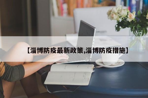 【淄博防疫最新政策,淄博防疫措施】