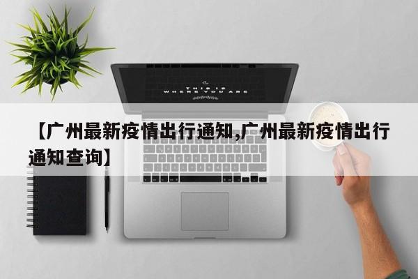 【广州最新疫情出行通知,广州最新疫情出行通知查询】
