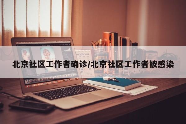 北京社区工作者确诊/北京社区工作者被感染