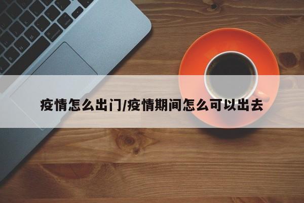 疫情怎么出门/疫情期间怎么可以出去