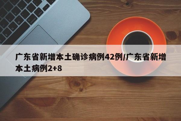 广东省新增本土确诊病例42例/广东省新增本土病例2+8