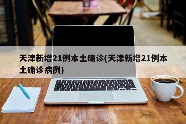 天津新增21例本土确诊(天津新增21例本土确诊病例)