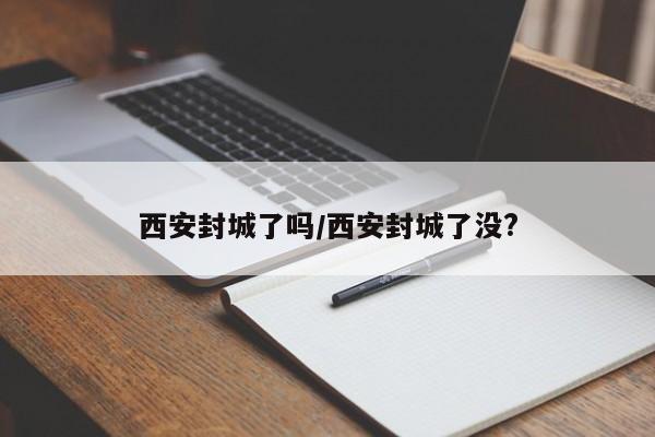 西安封城了吗/西安封城了没?